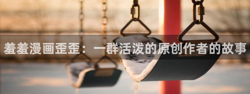omofun免费看动漫：羞羞漫画歪歪：一群活泼的原创作者的故事