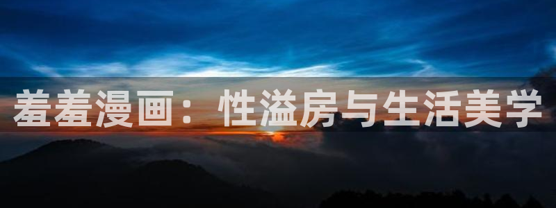 omofun网页版登录入口：羞羞漫画：性溢房与生活美学