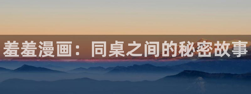 omofun 动漫在线观看：羞羞漫画：同桌之间的秘密故事