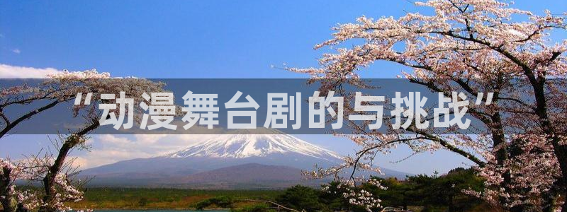 禁漫天堂入口：“动漫舞台剧的与挑战”