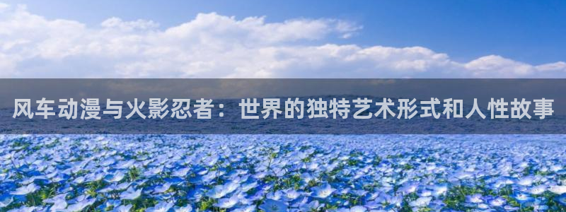 禁漫天堂入口链接：风车动漫与火影忍者：世界的独特艺术形式和人性故事