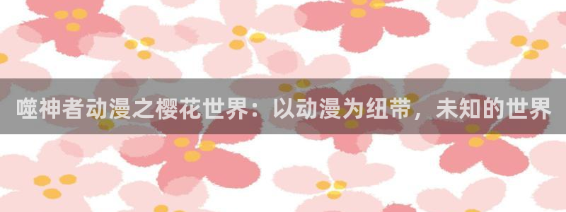 omofun动漫共和国：噬神者动漫之樱花世界：以动漫为纽带，未知的世界
